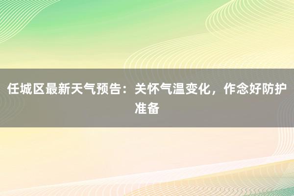 任城区最新天气预告：关怀气温变化，作念好防护准备